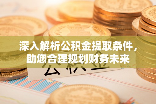 池州深入解析公积金提取条件，助您合理规划财务未来