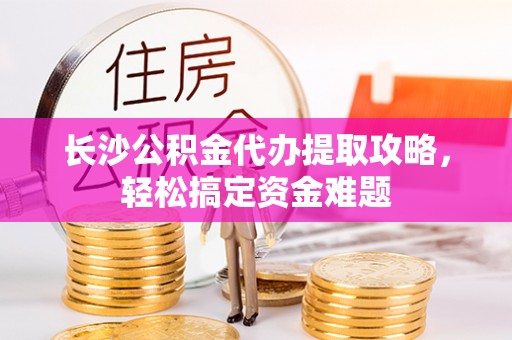 池州长沙公积金代办提取攻略，轻松搞定资金难题