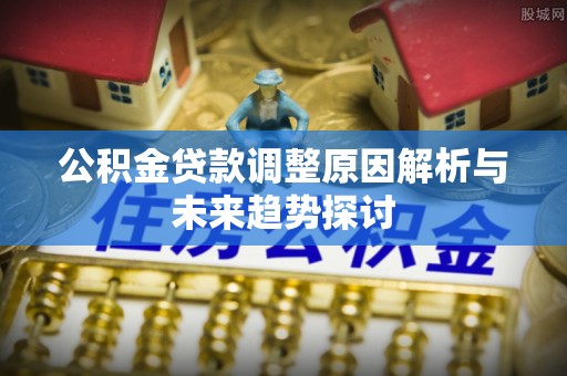 池州公积金贷款调整原因解析与未来趋势探讨