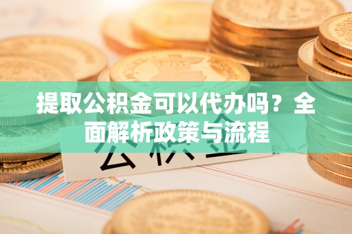 池州提取公积金可以代办吗？全面解析政策与流程