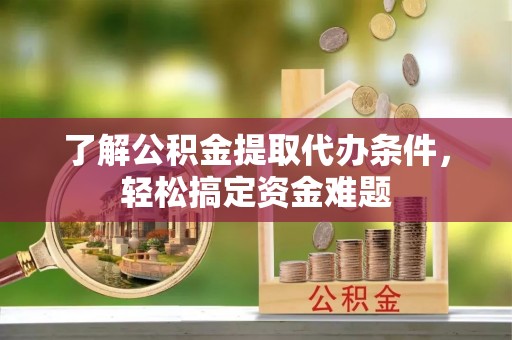 池州了解公积金提取代办条件，轻松搞定资金难题