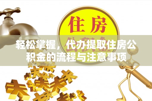 池州轻松掌握，代办提取住房公积金的流程与注意事项
