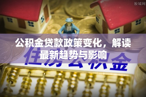 池州公积金贷款政策变化，解读最新趋势与影响