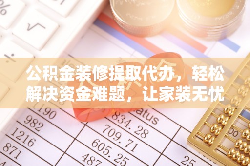 池州公积金装修提取代办，轻松解决资金难题，让家装无忧