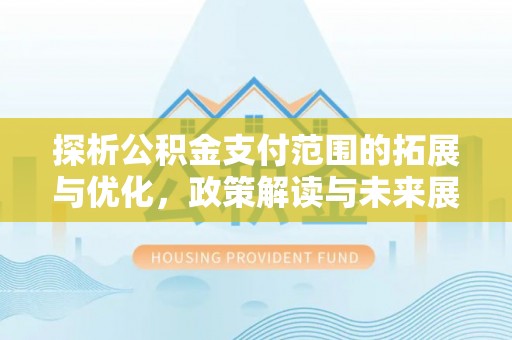 池州探析公积金支付范围的拓展与优化，政策解读与未来展望
