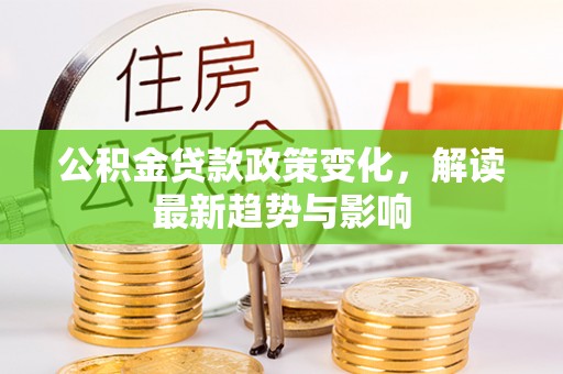 池州公积金贷款政策变化，解读最新趋势与影响