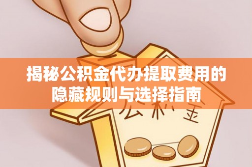 池州揭秘公积金代办提取费用的隐藏规则与选择指南