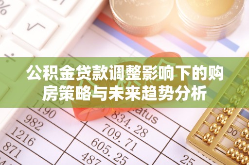 池州公积金贷款调整影响下的购房策略与未来趋势分析