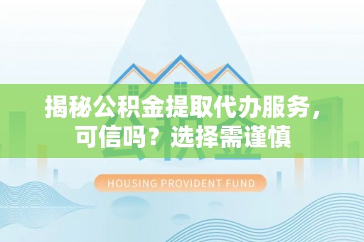 池州揭秘公积金提取代办服务，可信吗？选择需谨慎