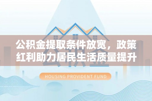 池州公积金提取条件放宽，政策红利助力居民生活质量提升
