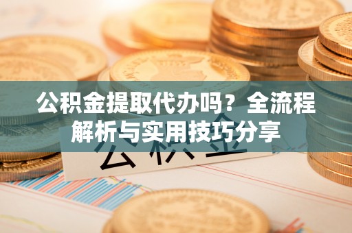 池州公积金提取代办吗？全流程解析与实用技巧分享