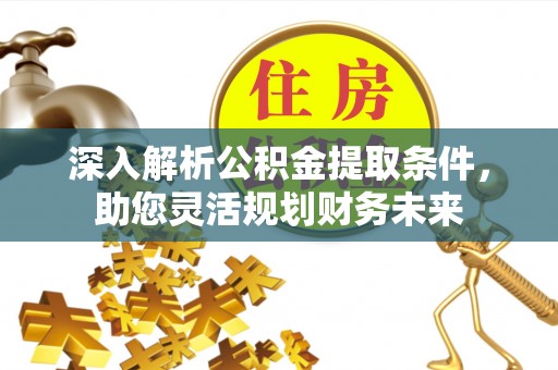 池州深入解析公积金提取条件，助您灵活规划财务未来
