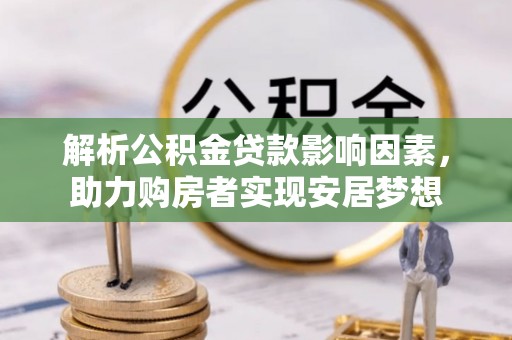 池州解析公积金贷款影响因素，助力购房者实现安居梦想