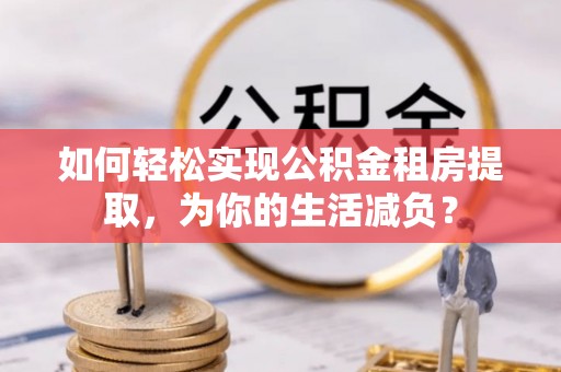 池州如何轻松实现公积金租房提取，为你的生活减负？