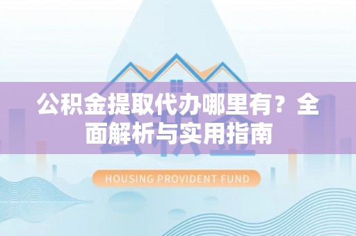 池州公积金提取代办哪里有？全面解析与实用指南