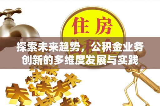 池州探索未来趋势，公积金业务创新的多维度发展与实践