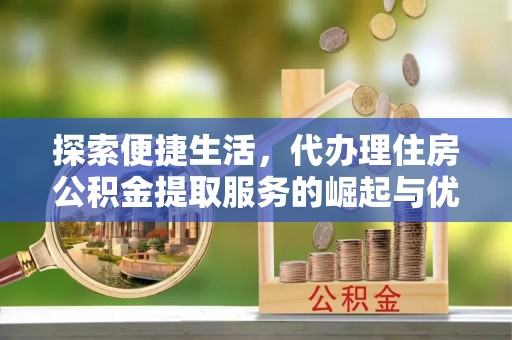 池州探索便捷生活，代办理住房公积金提取服务的崛起与优势