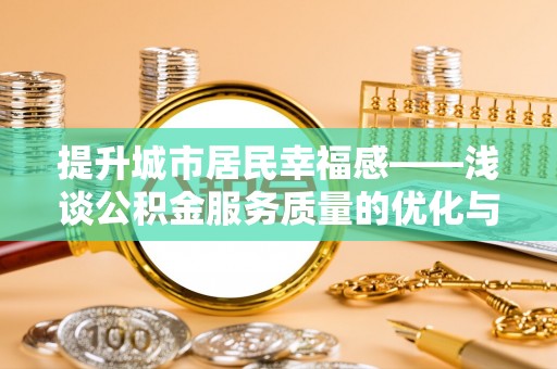 池州提升城市居民幸福感——浅谈公积金服务质量的优化与未来