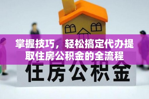 池州掌握技巧，轻松搞定代办提取住房公积金的全流程