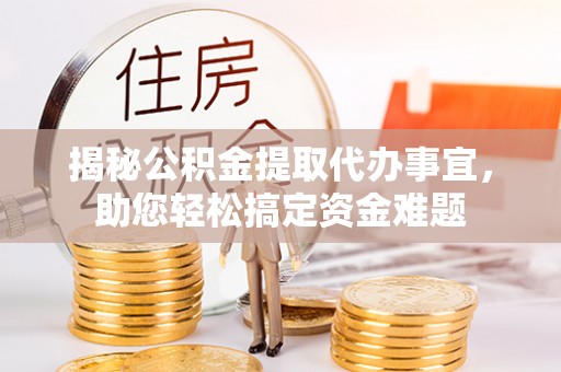 池州揭秘公积金提取代办事宜，助您轻松搞定资金难题