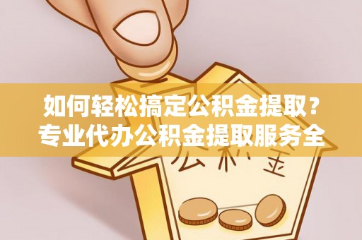 池州如何轻松搞定公积金提取？专业代办公积金提取服务全解析
