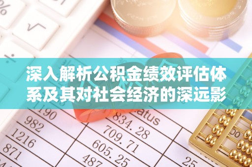 池州深入解析公积金绩效评估体系及其对社会经济的深远影响