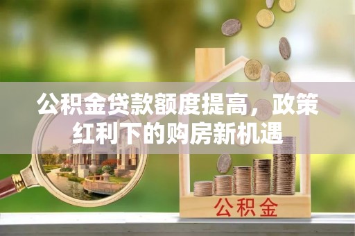 池州公积金贷款额度提高，政策红利下的购房新机遇