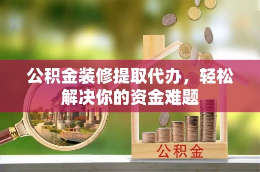 池州公积金装修提取代办，轻松解决你的资金难题