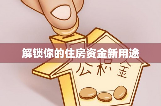 池州解锁你的住房资金新用途