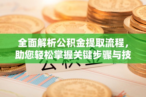 池州全面解析公积金提取流程，助您轻松掌握关键步骤与技巧