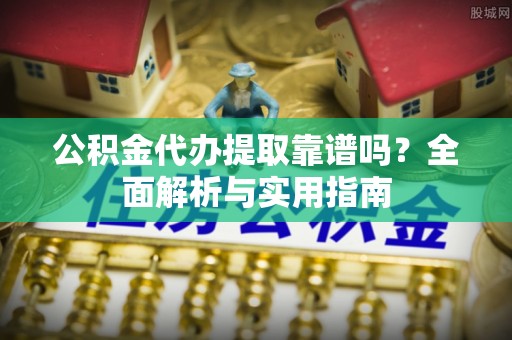 池州公积金代办提取靠谱吗？全面解析与实用指南
