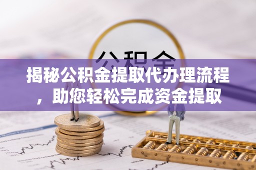 池州揭秘公积金提取代办理流程，助您轻松完成资金提取