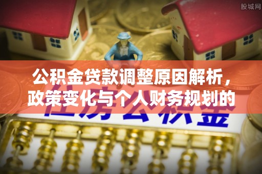池州公积金贷款调整原因解析，政策变化与个人财务规划的影响