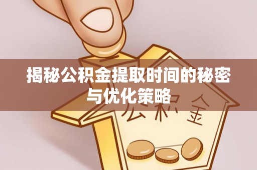 池州揭秘公积金提取时间的秘密与优化策略