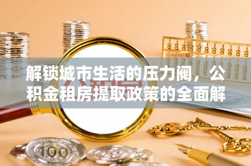 池州解锁城市生活的压力阀，公积金租房提取政策的全面解析与实践指南
