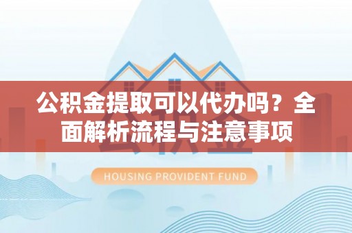 池州公积金提取可以代办吗？全面解析流程与注意事项