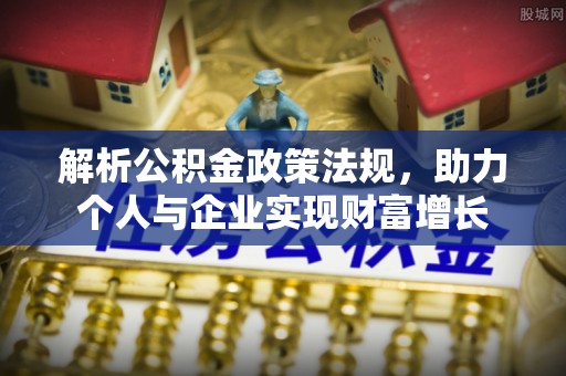池州解析公积金政策法规，助力个人与企业实现财富增长