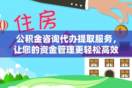 池州公积金咨询代办提取服务，让您的资金管理更轻松高效