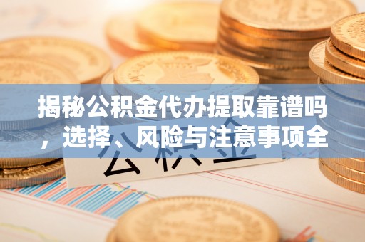 池州揭秘公积金代办提取靠谱吗，选择、风险与注意事项全解析