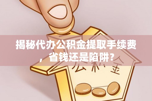 池州揭秘代办公积金提取手续费，省钱还是陷阱？