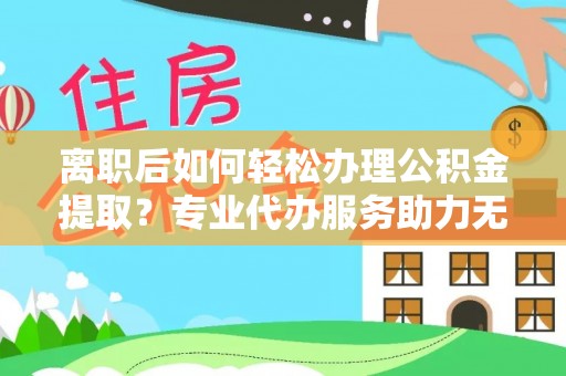 池州离职后如何轻松办理公积金提取？专业代办服务助力无忧