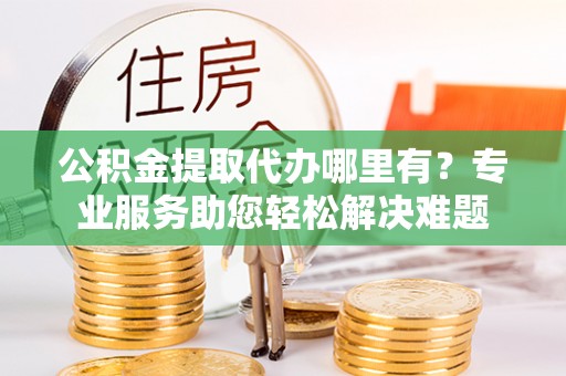 池州公积金提取代办哪里有？专业服务助您轻松解决难题