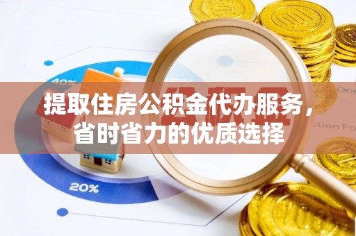 池州提取住房公积金代办服务，省时省力的优质选择