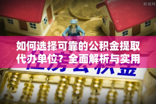 池州如何选择可靠的公积金提取代办单位？全面解析与实用指南