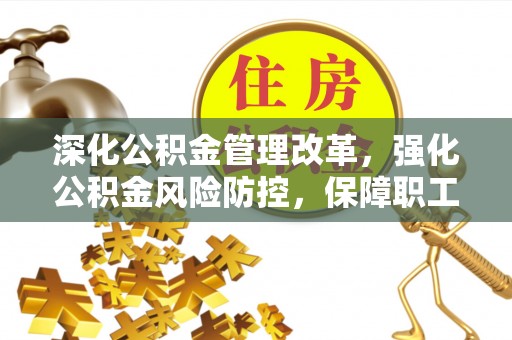 池州深化公积金管理改革，强化公积金风险防控，保障职工权益