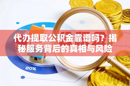 池州代办提取公积金靠谱吗？揭秘服务背后的真相与风险