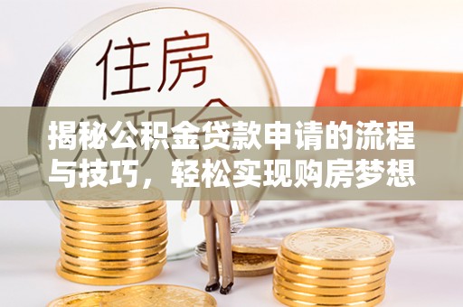 池州揭秘公积金贷款申请的流程与技巧，轻松实现购房梦想