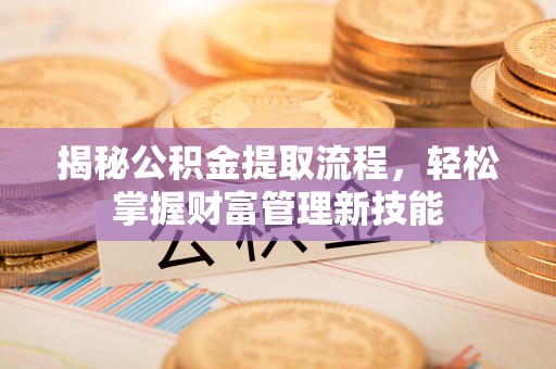 池州揭秘公积金提取流程，轻松掌握财富管理新技能