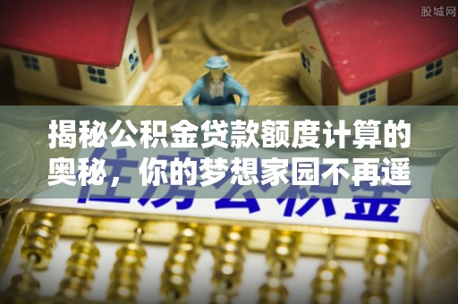 池州揭秘公积金贷款额度计算的奥秘，你的梦想家园不再遥不可及
