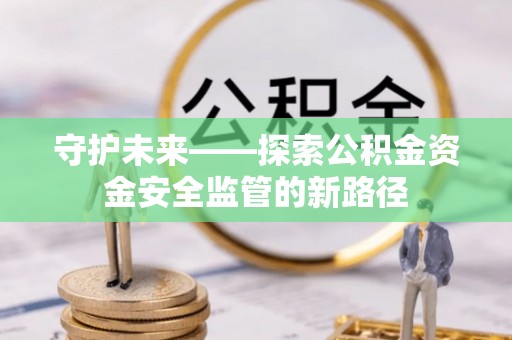 池州守护未来——探索公积金资金安全监管的新路径
